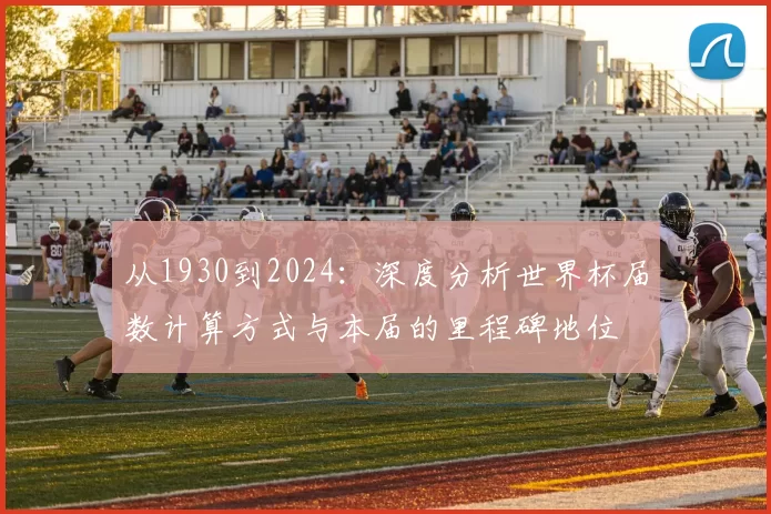 从1930到2024:深度分析世界杯届数计算方式与本届的里程碑地位