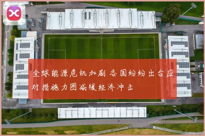 全球能源危机加剧 各国纷纷出台应对措施力图减缓经济冲击