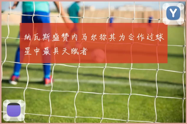 纳瓦斯盛赞内马尔称其为合作过球星中最具天赋者