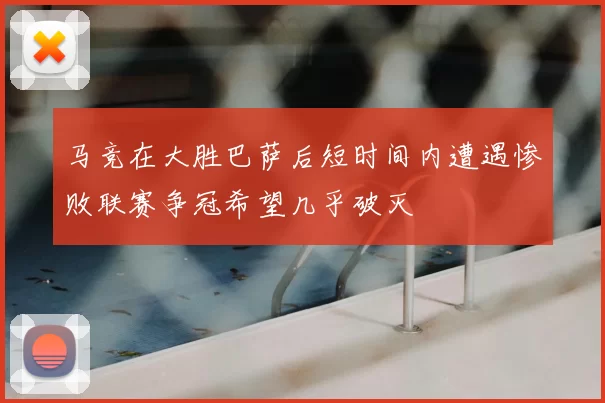 马竞在大胜巴萨后短时间内遭遇惨败联赛争冠希望几乎破灭