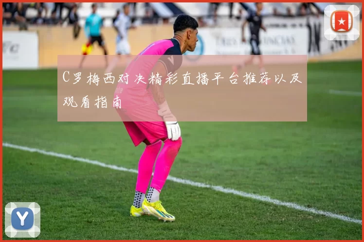C罗梅西对决精彩直播平台推荐以及观看指南
