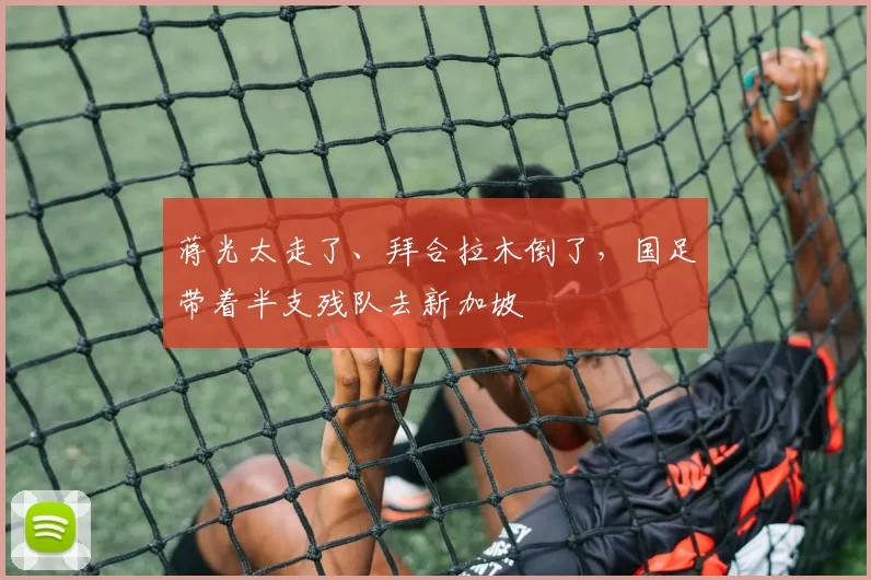 蒋光太走了、拜合拉木倒了，国足带着半支残队去新加坡