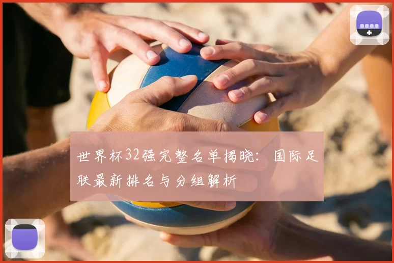 世界杯32强完整名单揭晓:国际足联最新排名与分组解析