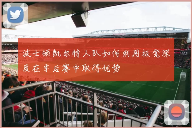 波士顿凯尔特人队如何利用板凳深度在季后赛中取得优势
