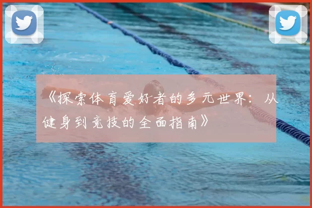 《探索体育爱好者的多元世界：从健身到竞技的全面指南》
