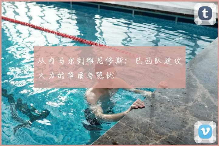 从内马尔到维尼修斯:巴西队进攻火力的华丽与隐忧
