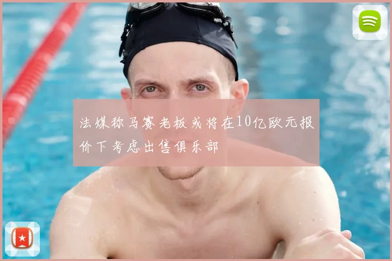 法媒称马赛老板或将在10亿欧元报价下考虑出售俱乐部