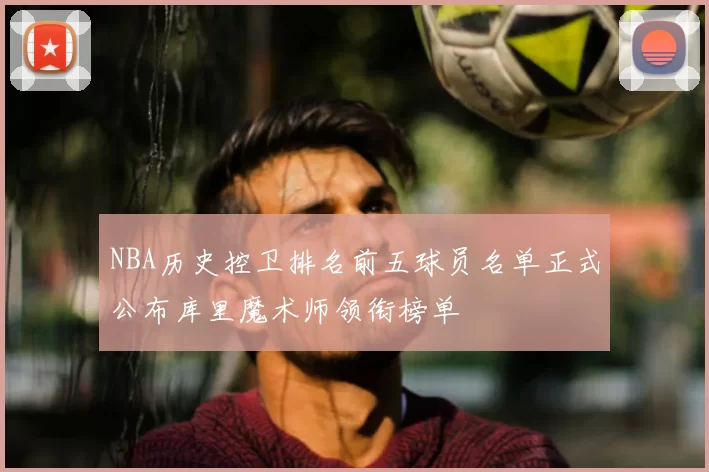 NBA历史控卫排名前五球员名单正式公布库里魔术师领衔榜单