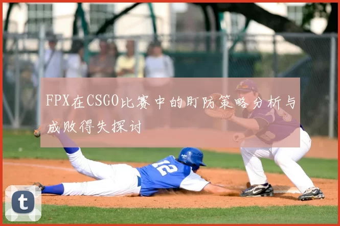 FPX在CSGO比赛中的盯防策略分析与成败得失探讨
