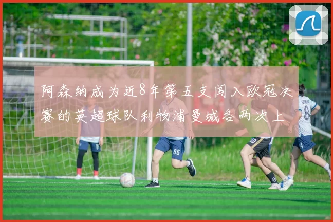阿森纳成为近8年第五支闯入欧冠决赛的英超球队利物浦曼城各两次上演辉煌