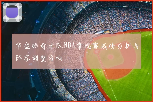 华盛顿奇才队NBA常规赛战绩分析与阵容调整方向