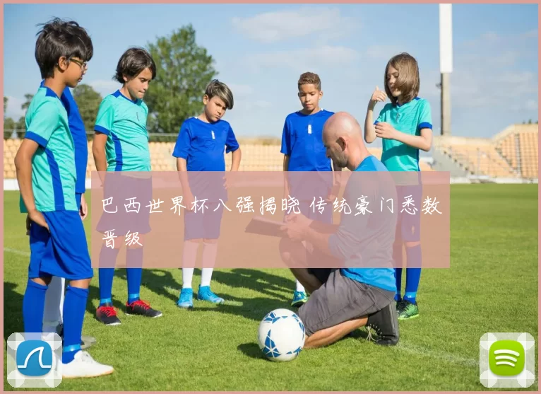 巴西世界杯八强揭晓 传统豪门悉数晋级