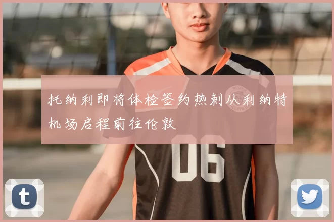 托纳利即将体检签约热刺从利纳特机场启程前往伦敦