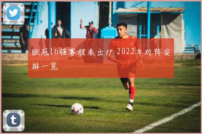欧冠16强赛程表出炉 2022年对阵安排一览