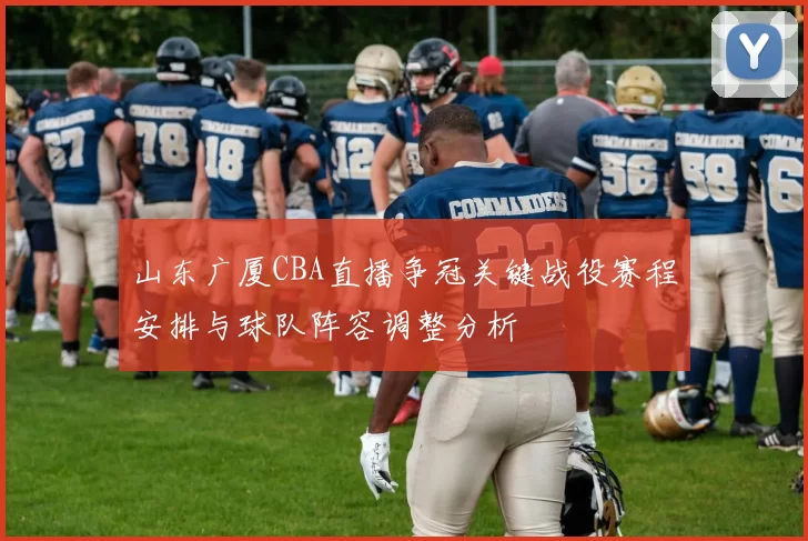 山东广厦CBA直播争冠关键战役赛程安排与球队阵容调整分析