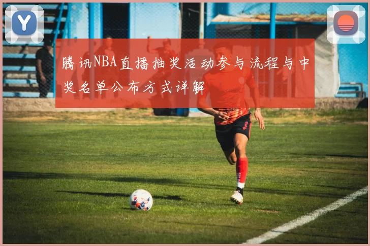 腾讯NBA直播抽奖活动参与流程与中奖名单公布方式详解