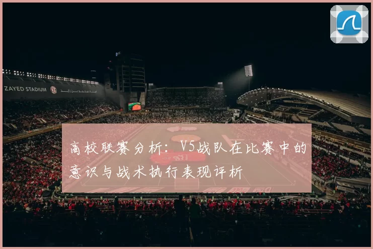 高校联赛分析:V5战队在比赛中的意识与战术执行表现评析