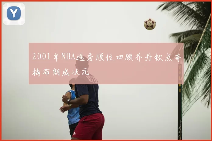 2001年NBA选秀顺位回顾乔丹钦点夸梅布朗成状元