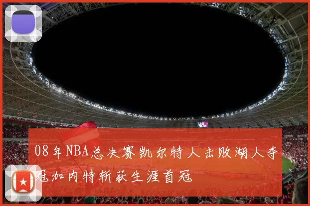 08年NBA总决赛凯尔特人击败湖人夺冠加内特斩获生涯首冠