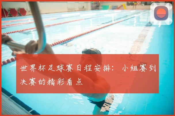 世界杯足球赛日程安排：小组赛到决赛的精彩看点