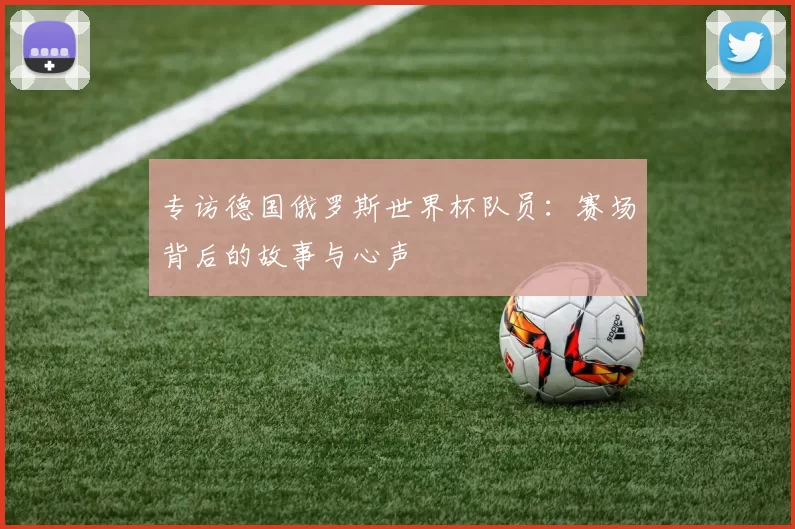 专访德国俄罗斯世界杯队员:赛场背后的故事与心声
