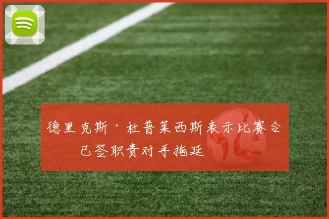 德里克斯·杜普莱西斯表示比赛合同已签职责对手拖延
