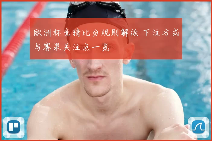 欧洲杯竞猜比分规则解读 下注方式与赛果关注点一览
