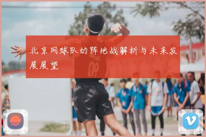 北京网球队的阵地战解析与未来发展展望