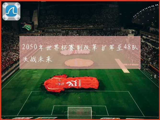 2050年世界杯赛制改革 扩军至48队决战未来