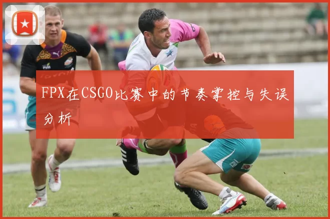 FPX在CSGO比赛中的节奏掌控与失误分析