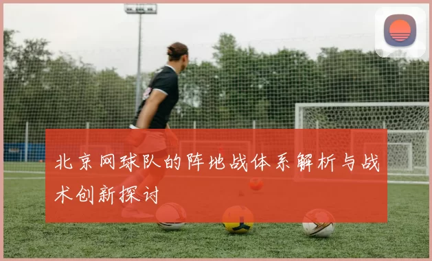 北京网球队的阵地战体系解析与战术创新探讨