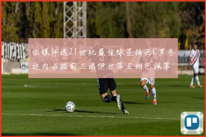 法媒评选21世纪最佳球星梅西C罗齐达内占据前三诺伊尔第五姆巴佩第十八