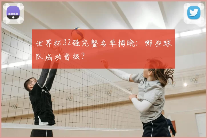 世界杯32强完整名单揭晓：哪些球队成功晋级？