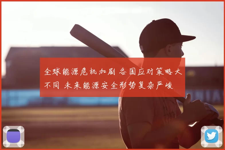 全球能源危机加剧 各国应对策略大不同 未来能源安全形势复杂严峻