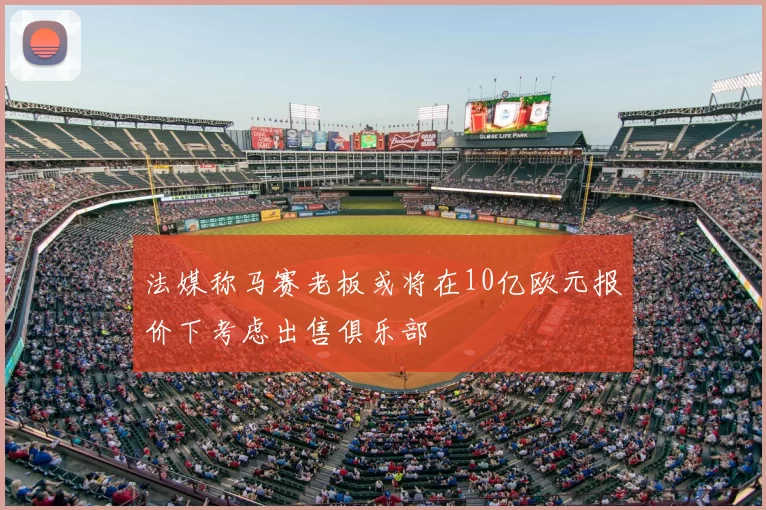 法媒称马赛老板或将在10亿欧元报价下考虑出售俱乐部