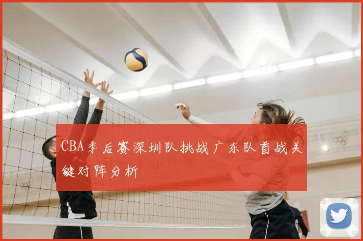 CBA季后赛深圳队挑战广东队首战关键对阵分析