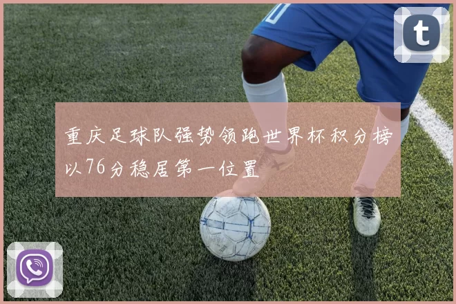 重庆足球队强势领跑世界杯积分榜以76分稳居第一位置