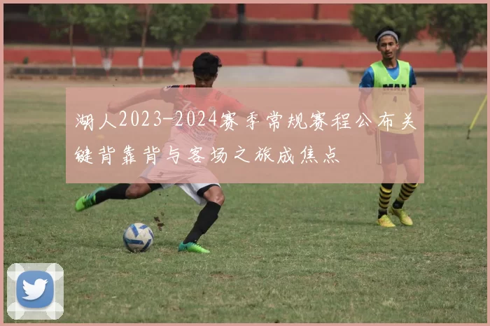 湖人2023-2024赛季常规赛程公布关键背靠背与客场之旅成焦点