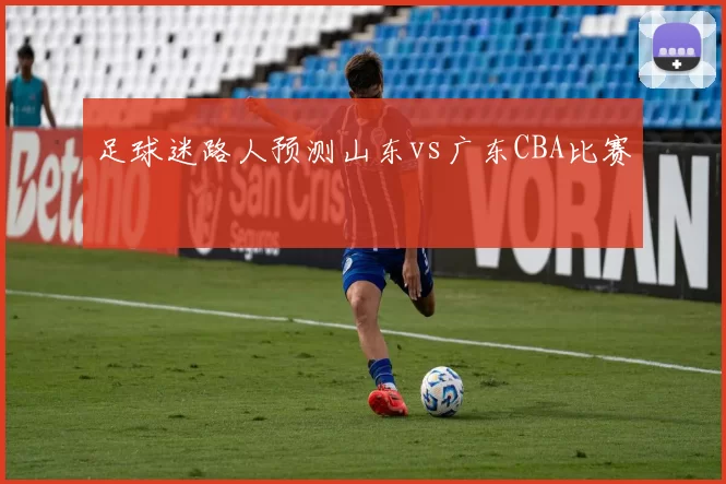 足球迷路人预测山东vs广东CBA比赛