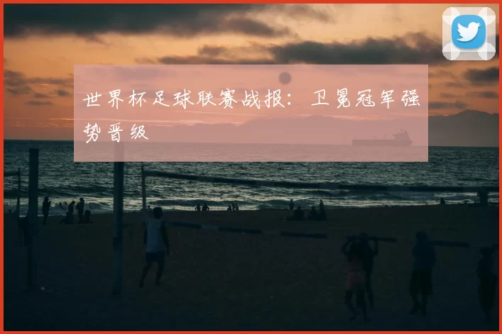 世界杯足球联赛战报：卫冕冠军强势晋级