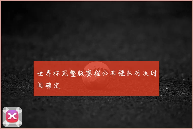 世界杯完整版赛程公布强队对决时间确定