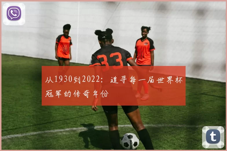 从1930到2022:追寻每一届世界杯冠军的传奇年份