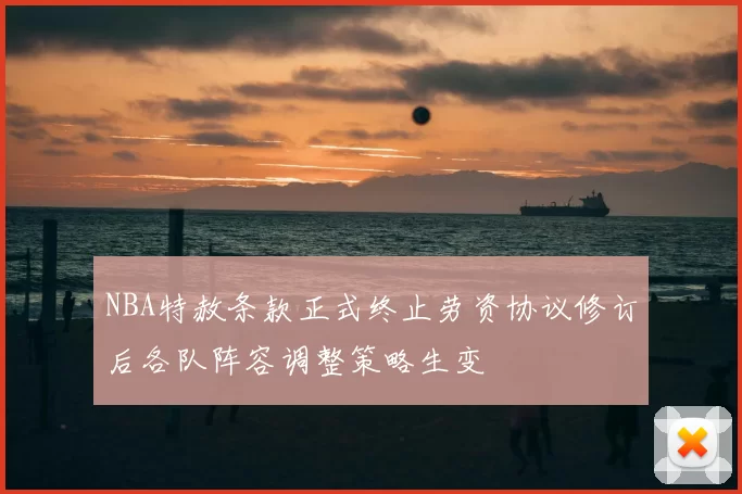 NBA特赦条款正式终止劳资协议修订后各队阵容调整策略生变