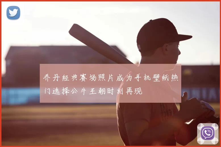 乔丹经典赛场照片成为手机壁纸热门选择公牛王朝时刻再现