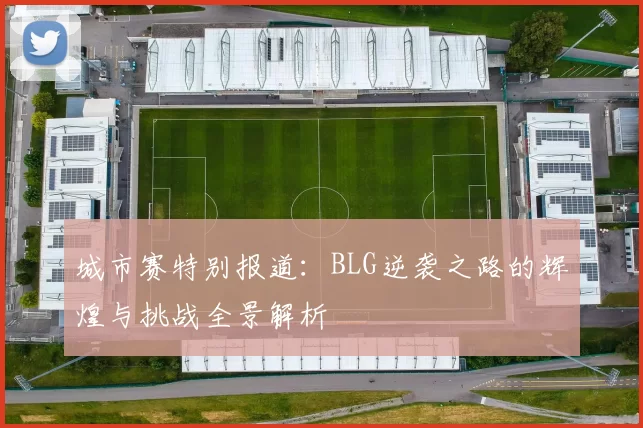 城市赛特别报道:BLG逆袭之路的辉煌与挑战全景解析