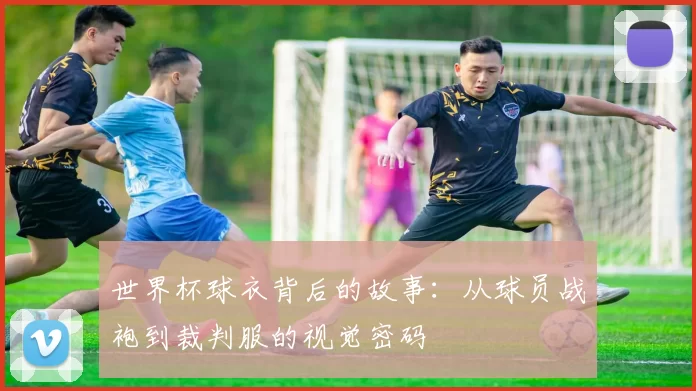 世界杯球衣背后的故事：从球员战袍到裁判服的视觉密码