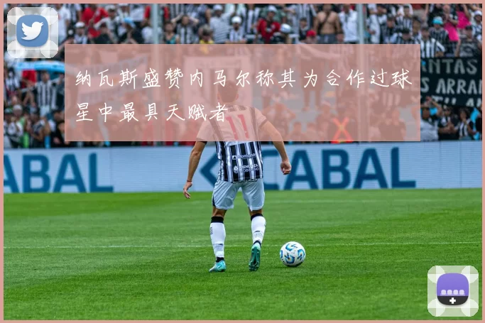 纳瓦斯盛赞内马尔称其为合作过球星中最具天赋者