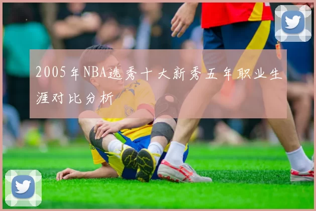 2005年NBA选秀十大新秀五年职业生涯对比分析