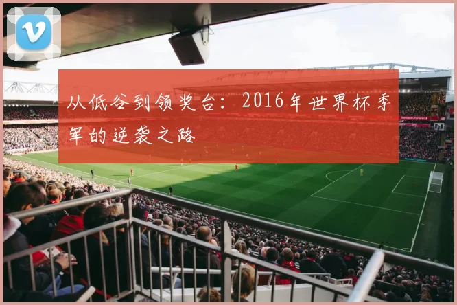 从低谷到领奖台:2016年世界杯季军的逆袭之路