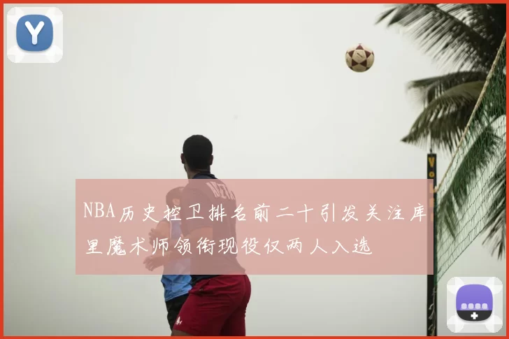 NBA历史控卫排名前二十引发关注库里魔术师领衔现役仅两人入选